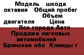  › Модель ­ шкода октавия › Общий пробег ­ 85 000 › Объем двигателя ­ 1 › Цена ­ 510 000 - Все города Авто » Продажа легковых автомобилей   . Брянская обл.,Клинцы г.